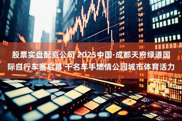 股票实盘配资公司 2025中国·成都天府绿道国际自行车赛启幕 千名车手燃情公园城市体育活力