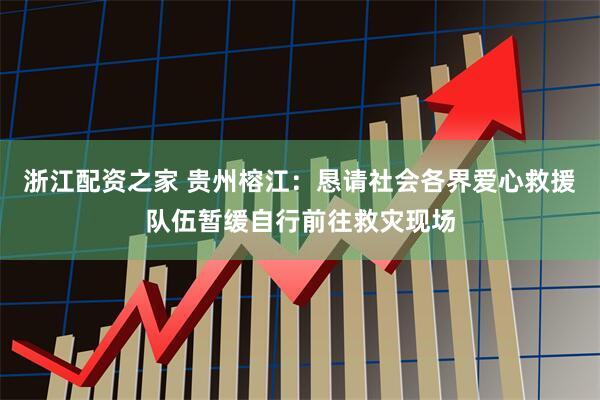 浙江配资之家 贵州榕江：恳请社会各界爱心救援队伍暂缓自行前往救灾现场