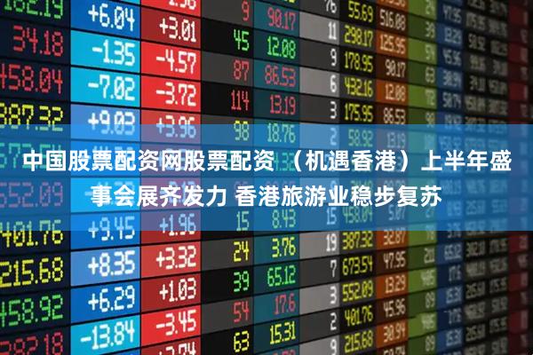 中国股票配资网股票配资 （机遇香港）上半年盛事会展齐发力 香港旅游业稳步复苏