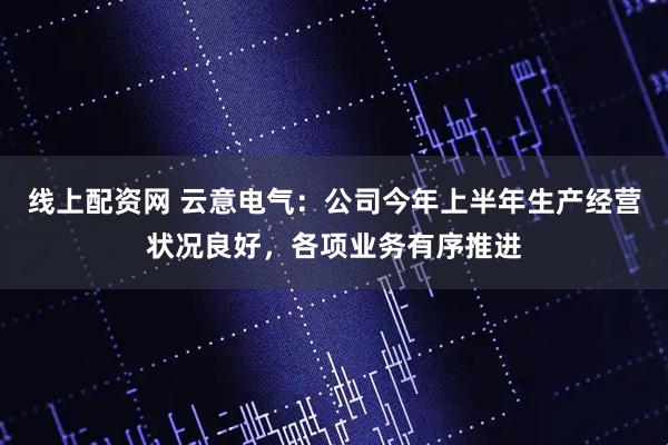 线上配资网 云意电气：公司今年上半年生产经营状况良好，各项业务有序推进
