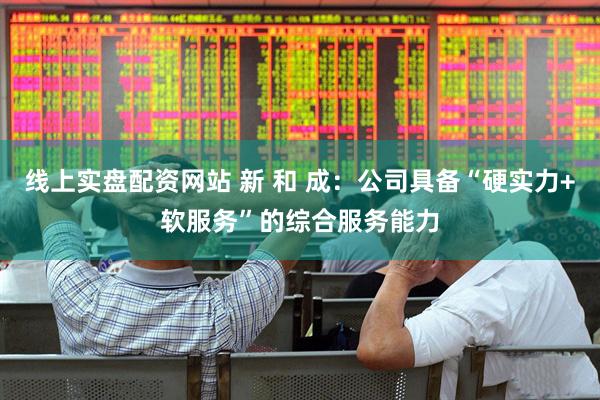 线上实盘配资网站 新 和 成：公司具备“硬实力+软服务”的综合服务能力