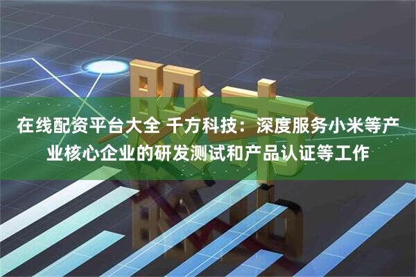 在线配资平台大全 千方科技：深度服务小米等产业核心企业的研发测试和产品认证等工作