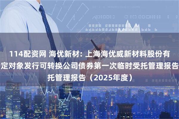 114配资网 海优新材: 上海海优威新材料股份有限公司向不特定对象发行可转换公司债券第一次临时受托管理报告（2025年度）