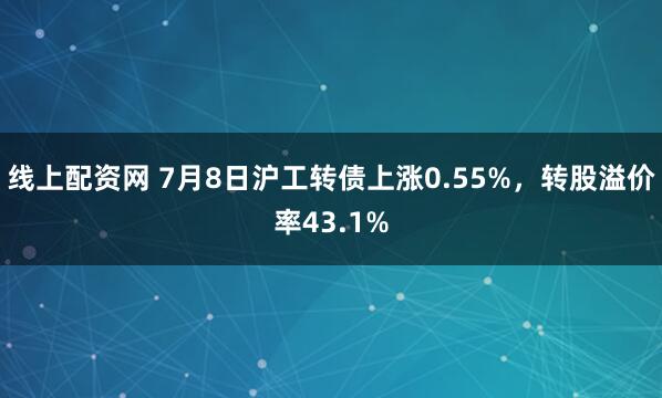 线上配资网 7月8日沪工转债上涨0.55%，转股溢价率43.1%