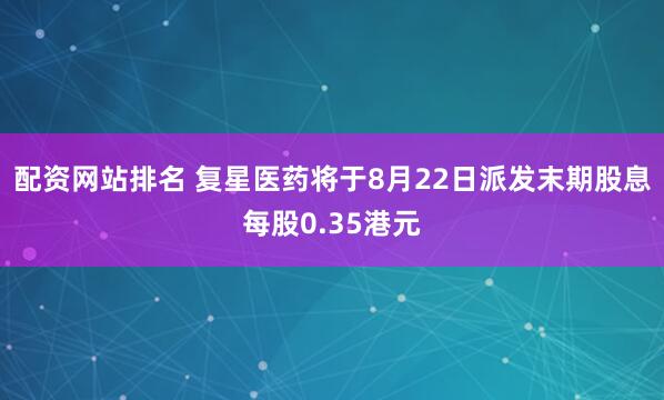 配资网站排名 复星医药将于8月22日派发末期股息每股0.35港元