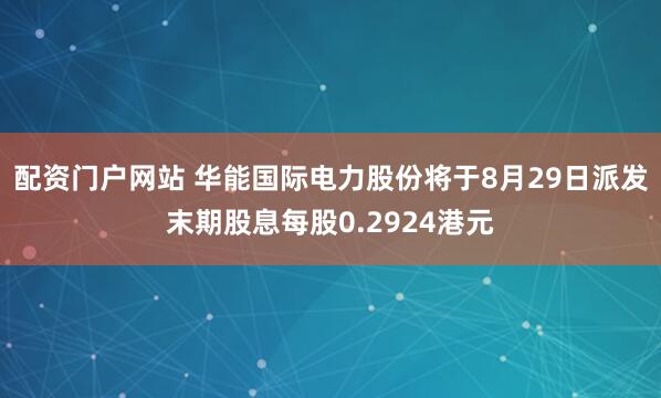 配资门户网站 华能国际电力股份将于8月29日派发末期股息每股0.2924港元