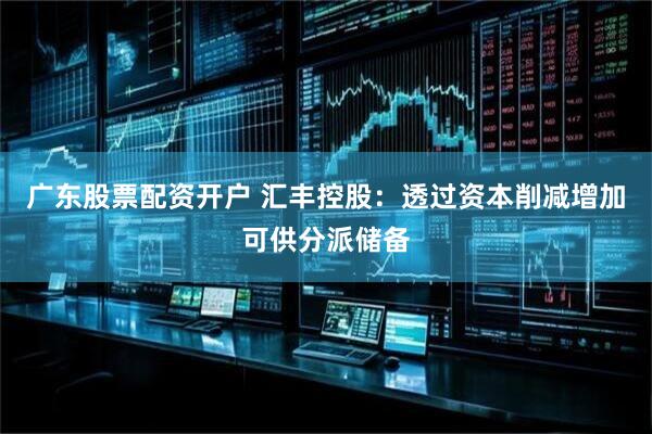 广东股票配资开户 汇丰控股：透过资本削减增加可供分派储备