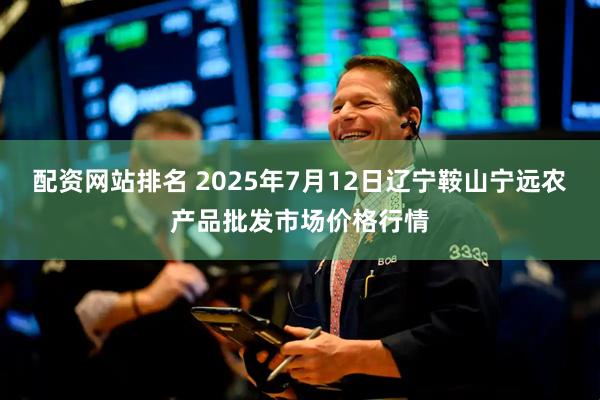 配资网站排名 2025年7月12日辽宁鞍山宁远农产品批发市场价格行情