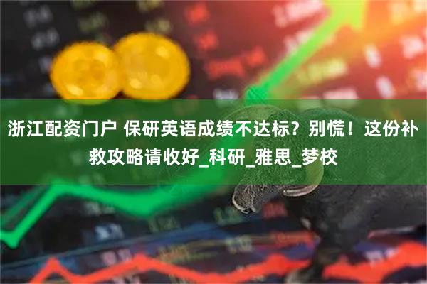 浙江配资门户 保研英语成绩不达标？别慌！这份补救攻略请收好_科研_雅思_梦校