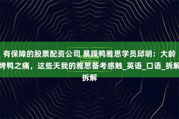 有保障的股票配资公司 暴躁鸭雅思学员邱明：大龄烤鸭之痛，这些天我的雅思备考感触_英语_口语_拆解