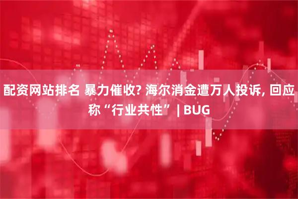 配资网站排名 暴力催收? 海尔消金遭万人投诉, 回应称“行业共性” | BUG