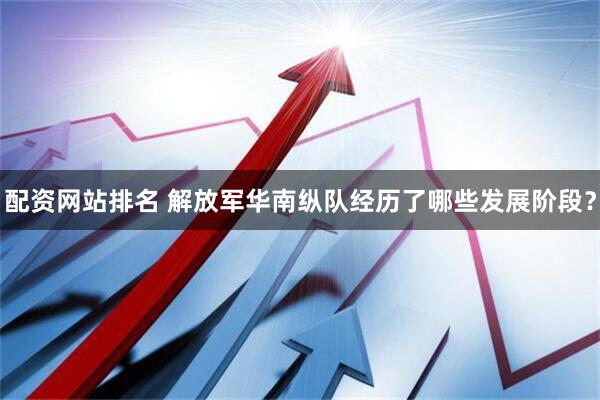 配资网站排名 解放军华南纵队经历了哪些发展阶段？