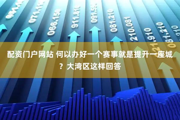 配资门户网站 何以办好一个赛事就是提升一座城？大湾区这样回答