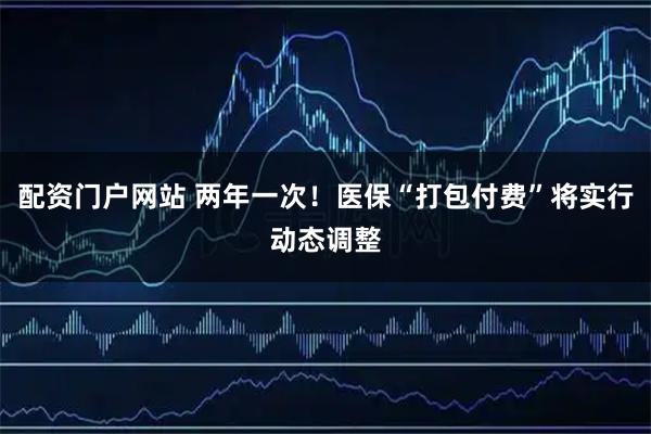 配资门户网站 两年一次！医保“打包付费”将实行动态调整