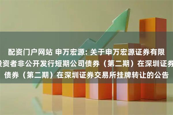 配资门户网站 申万宏源: 关于申万宏源证券有限公司2025年面向专业投资者非公开发行短期公司债券（第二期）在深圳证券交易所挂牌转让的公告
