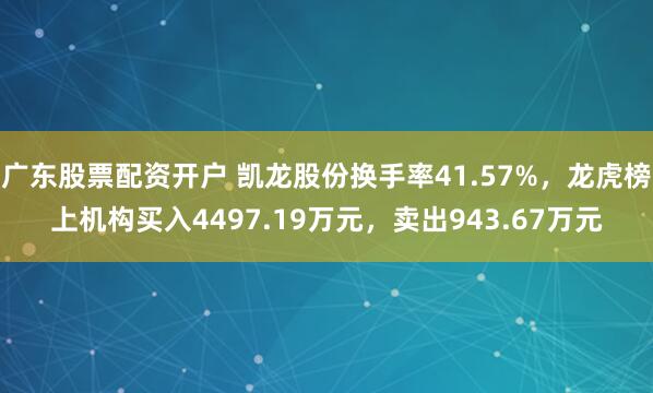 广东股票配资开户 凯龙股份换手率41.57%，龙虎榜上机构买入4497.19万元，卖出943.67万元