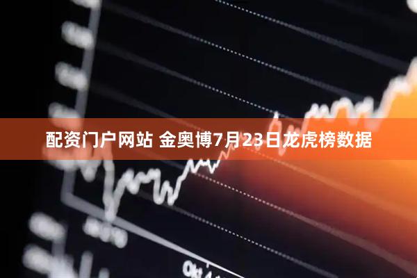 配资门户网站 金奥博7月23日龙虎榜数据