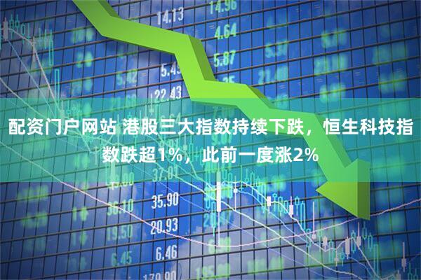 配资门户网站 港股三大指数持续下跌，恒生科技指数跌超1%，此前一度涨2%