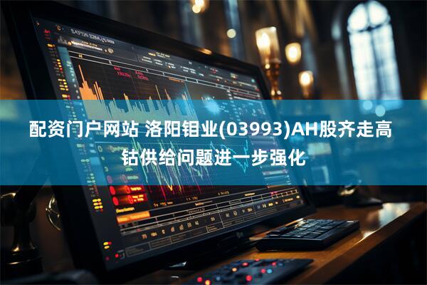 配资门户网站 洛阳钼业(03993)AH股齐走高 钴供给问题进一步强化