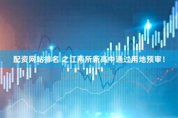 配资网站排名 之江两所新高中通过用地预审！