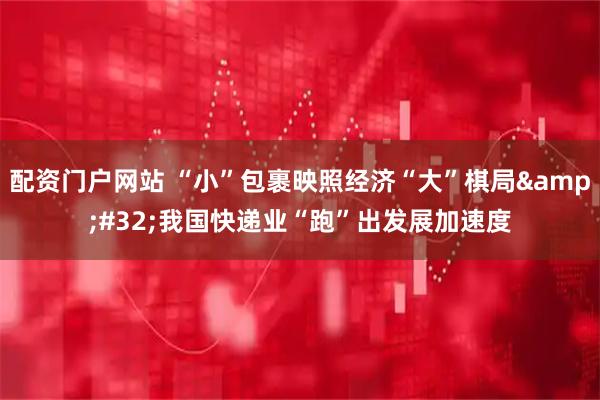 配资门户网站 “小”包裹映照经济“大”棋局&#32;我国快递业“跑”出发展加速度