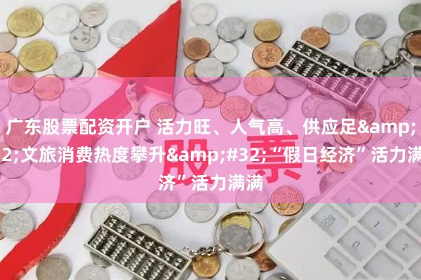 广东股票配资开户 活力旺、人气高、供应足 文旅消费热度攀升 “假日经济”活力满满