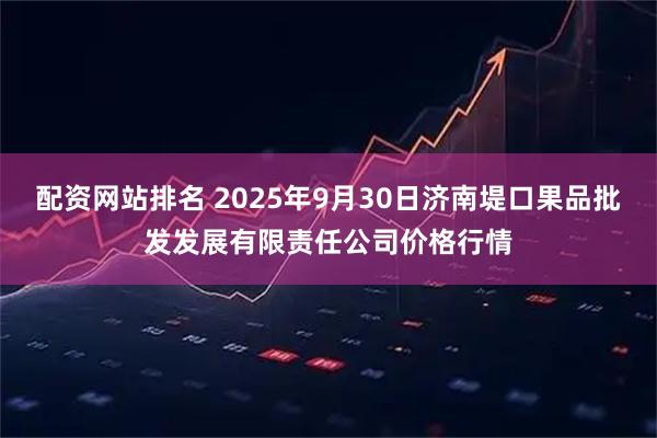 配资网站排名 2025年9月30日济南堤口果品批发发展有限责任公司价格行情