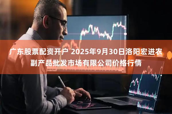 广东股票配资开户 2025年9月30日洛阳宏进农副产品批发市场有限公司价格行情