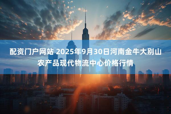 配资门户网站 2025年9月30日河南金牛大别山农产品现代物流中心价格行情