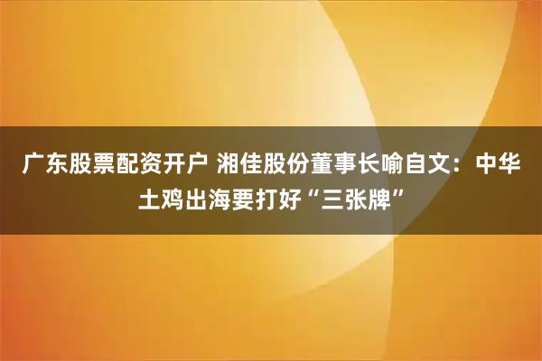 广东股票配资开户 湘佳股份董事长喻自文：中华土鸡出海要打好“三张牌”