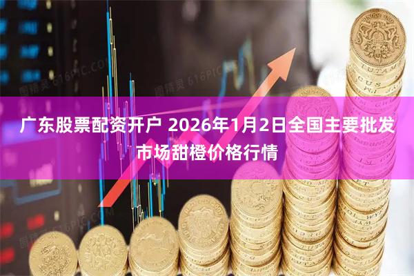广东股票配资开户 2026年1月2日全国主要批发市场甜橙价格行情