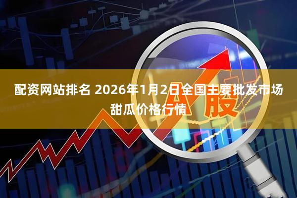 配资网站排名 2026年1月2日全国主要批发市场甜瓜价格行情