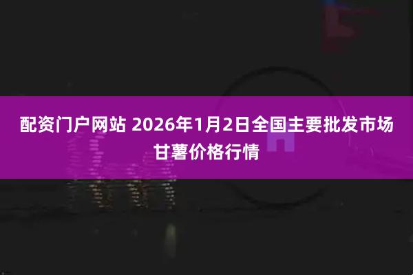 配资门户网站 2026年1月2日全国主要批发市场甘薯价格行情